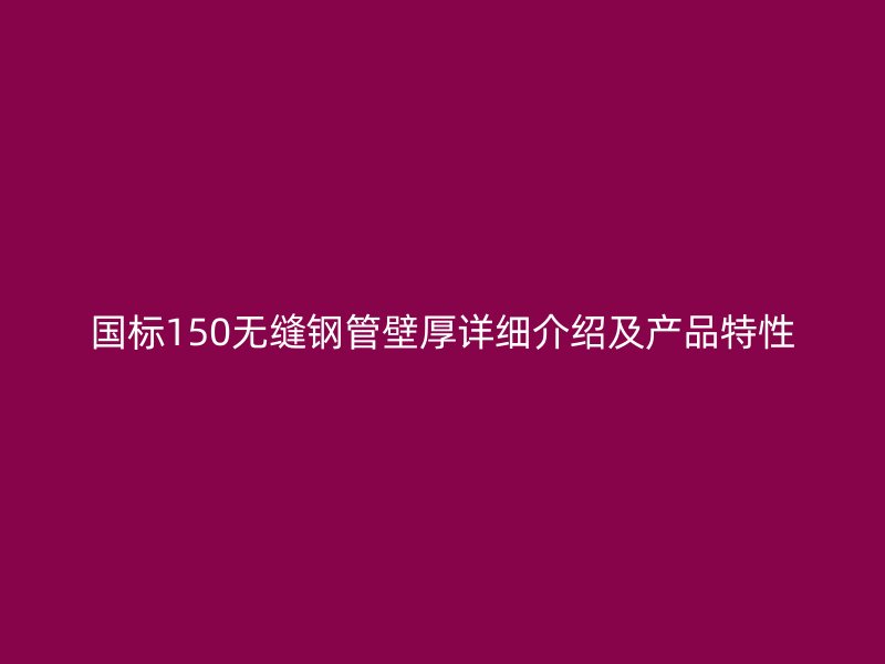 國標(biāo)150無縫鋼管壁厚詳細(xì)介紹及產(chǎn)品特性
