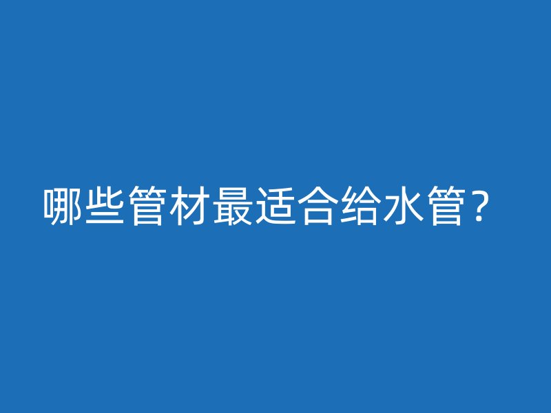 哪些管材最適合給水管？