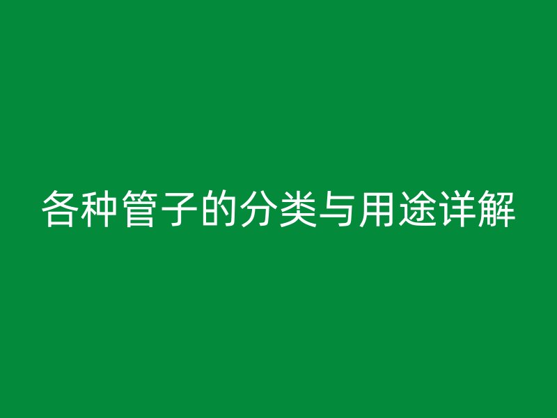 各種管子的分類與用途詳解