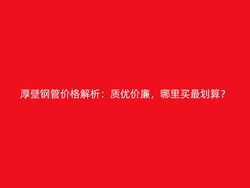 厚壁鋼管價格解析：質(zhì)優(yōu)價廉，哪里買最劃算？