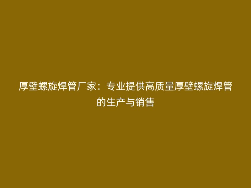 厚壁螺旋焊管廠家：專業(yè)提供高質(zhì)量厚壁螺旋焊管的生產(chǎn)與銷售
