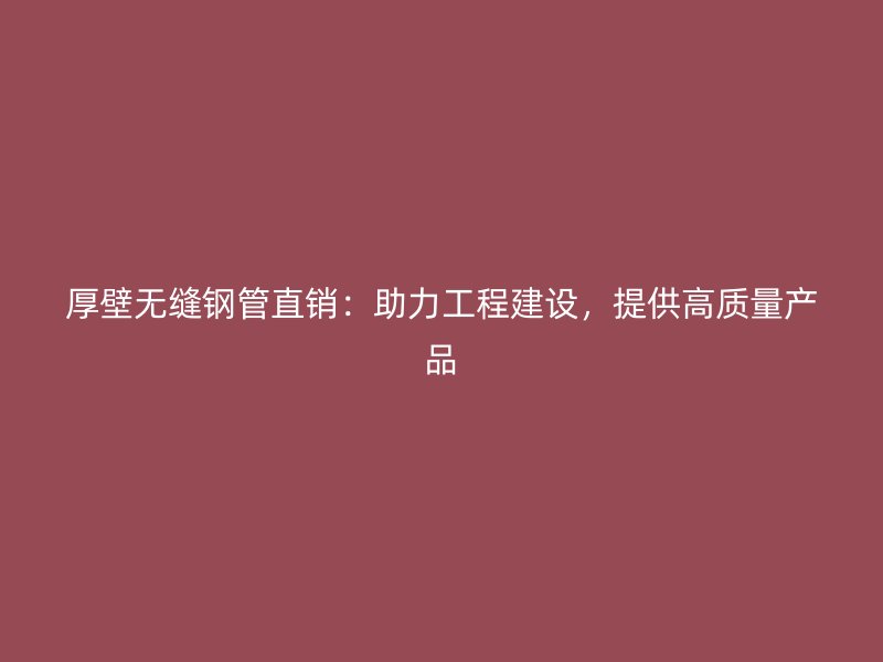 厚壁無(wú)縫鋼管直銷：助力工程建設(shè)，提供高質(zhì)量產(chǎn)品