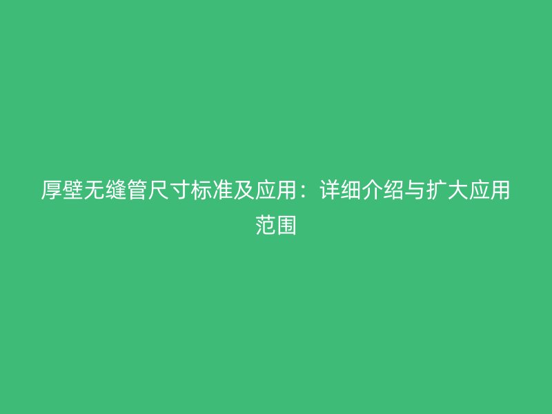 厚壁無(wú)縫管尺寸標(biāo)準(zhǔn)及應(yīng)用：詳細(xì)介紹與擴(kuò)大應(yīng)用范圍