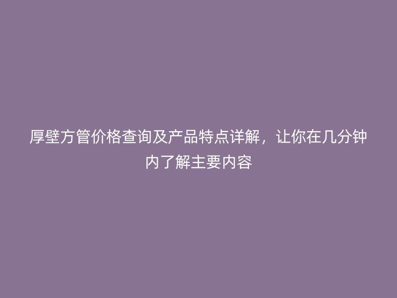 厚壁方管價(jià)格查詢及產(chǎn)品特點(diǎn)詳解，讓你在幾分鐘內(nèi)了解主要內(nèi)容