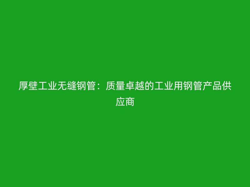 厚壁工業(yè)無(wú)縫鋼管：質(zhì)量卓越的工業(yè)用鋼管產(chǎn)品供應(yīng)商