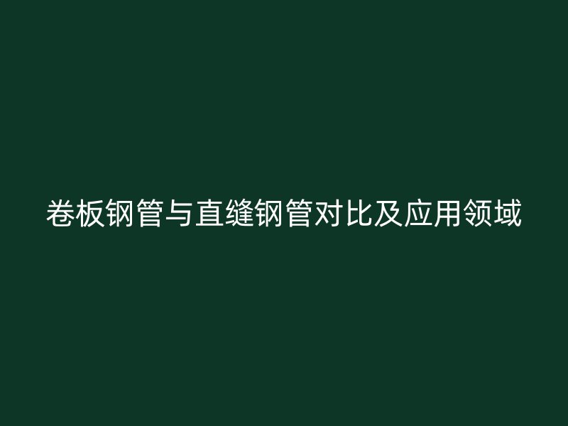 卷板鋼管與直縫鋼管對(duì)比及應(yīng)用領(lǐng)域