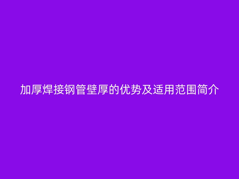 加厚焊接鋼管壁厚的優(yōu)勢(shì)及適用范圍簡介