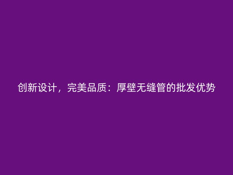 創(chuàng)新設(shè)計，完美品質(zhì)：厚壁無縫管的批發(fā)優(yōu)勢