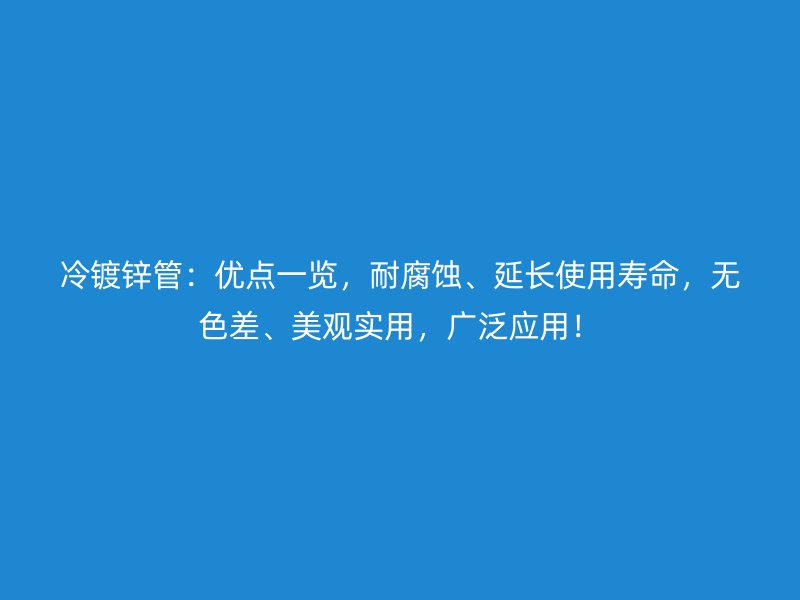 冷鍍鋅管：優(yōu)點(diǎn)一覽，耐腐蝕、延長(zhǎng)使用壽命，無(wú)色差、美觀實(shí)用，廣泛應(yīng)用！