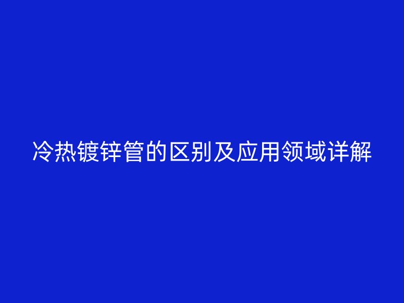 冷熱鍍鋅管的區(qū)別及應(yīng)用領(lǐng)域詳解