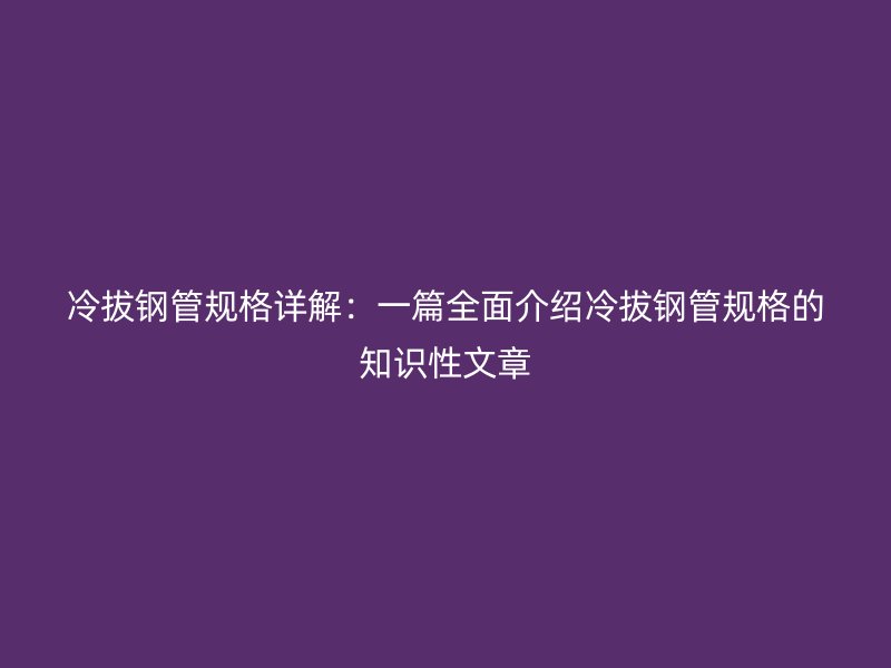 冷拔鋼管規(guī)格詳解：一篇全面介紹冷拔鋼管規(guī)格的知識(shí)性文章