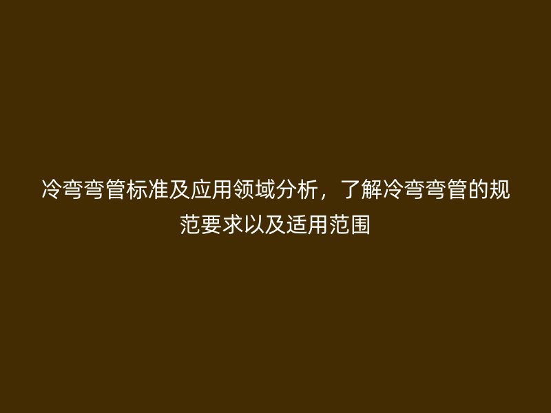 冷彎彎管標準及應(yīng)用領(lǐng)域分析，了解冷彎彎管的規(guī)范要求以及適用范圍