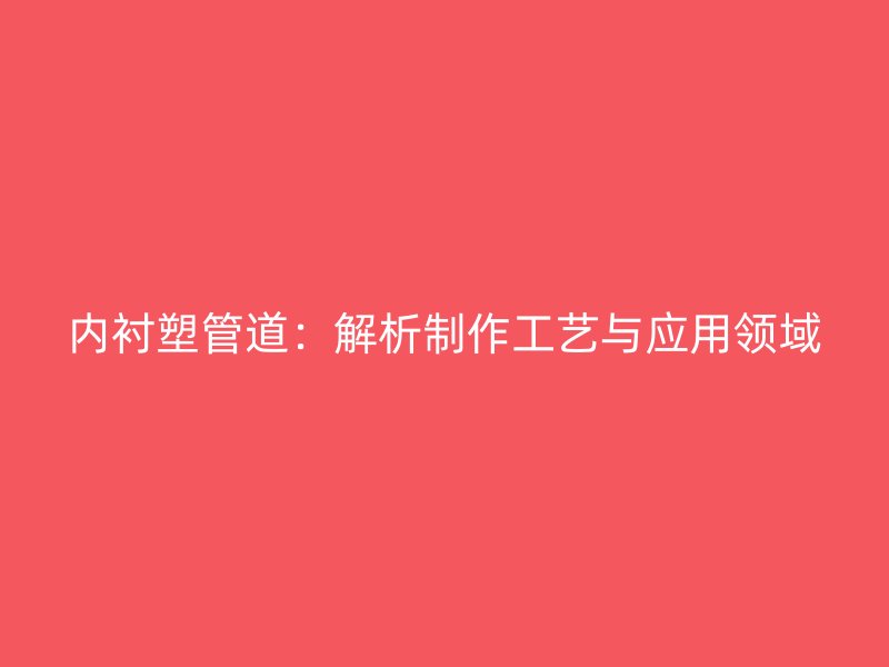 內(nèi)襯塑管道：解析制作工藝與應(yīng)用領(lǐng)域