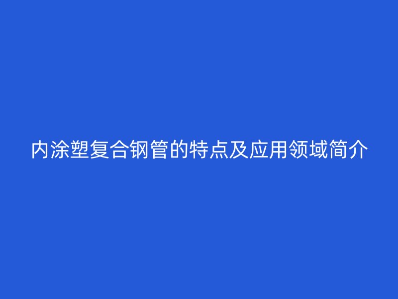 內涂塑復合鋼管的特點及應用領域簡介