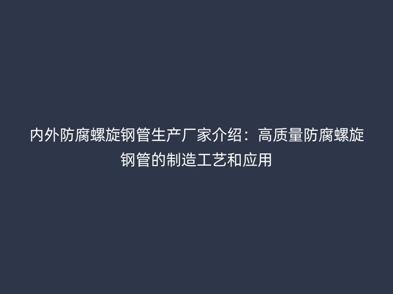 內外防腐螺旋鋼管生產廠家介紹：高質量防腐螺旋鋼管的制造工藝和應用