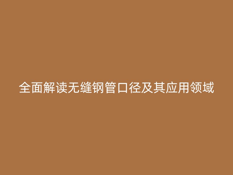 全面解讀無縫鋼管口徑及其應(yīng)用領(lǐng)域