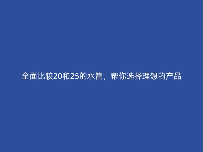 全面比較20和25的水管，幫你選擇理想的產(chǎn)品
