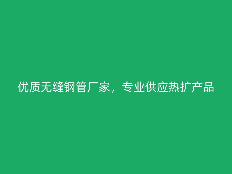 優(yōu)質(zhì)無(wú)縫鋼管廠家，專(zhuān)業(yè)供應(yīng)熱擴(kuò)產(chǎn)品