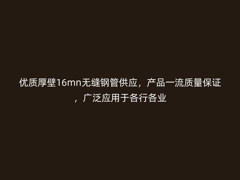 優(yōu)質厚壁16mn無縫鋼管供應，產品一流質量保證，廣泛應用于各行各業(yè)
