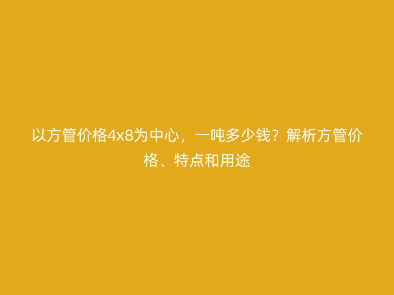 以方管價(jià)格4x8為中心，一噸多少錢？解析方管價(jià)格、特點(diǎn)和用途