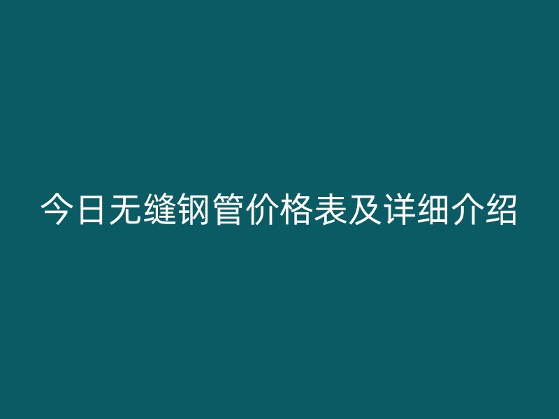 今日無縫鋼管價格表及詳細介紹