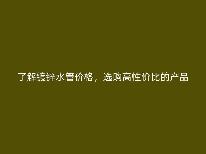 了解鍍鋅水管價(jià)格，選購高性價(jià)比的產(chǎn)品