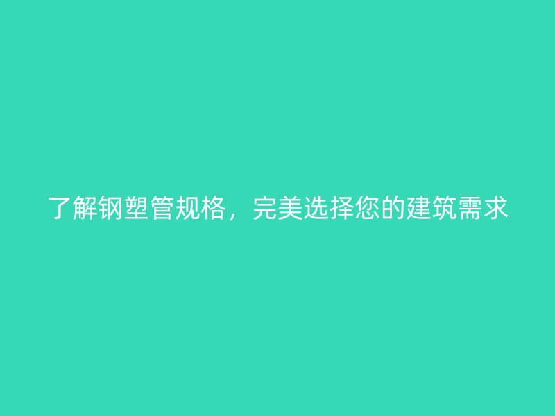 了解鋼塑管規(guī)格，完美選擇您的建筑需求