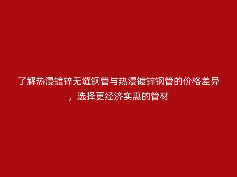了解熱浸鍍鋅無(wú)縫鋼管與熱浸鍍鋅鋼管的價(jià)格差異，選擇更經(jīng)濟(jì)實(shí)惠的管材
