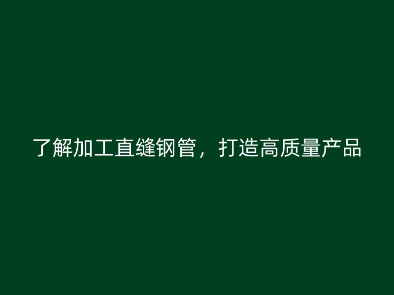 了解加工直縫鋼管，打造高質(zhì)量產(chǎn)品