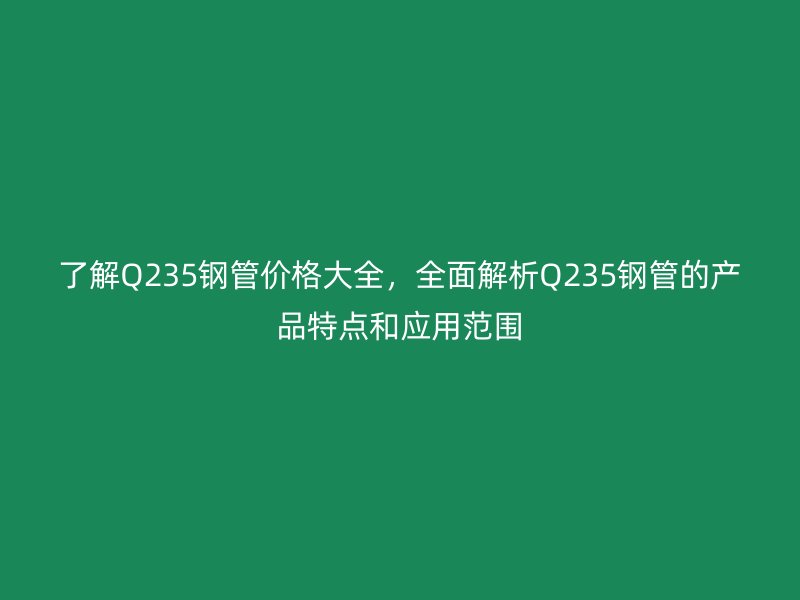 了解Q235鋼管價(jià)格大全，全面解析Q235鋼管的產(chǎn)品特點(diǎn)和應(yīng)用范圍