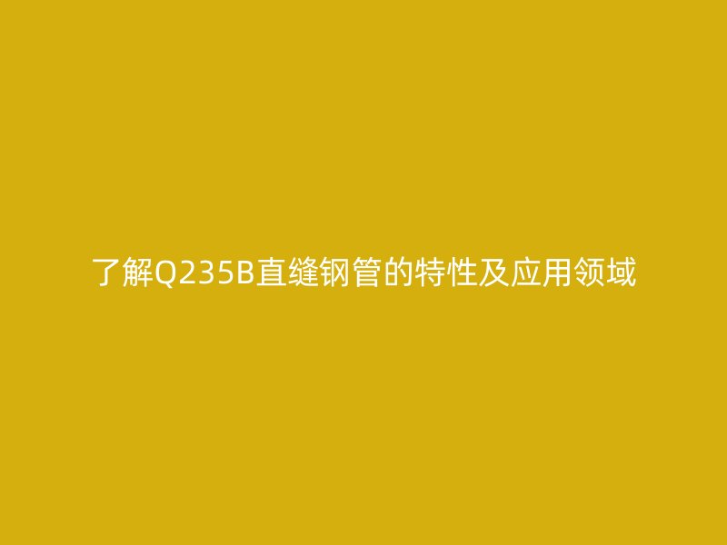 了解Q235B直縫鋼管的特性及應(yīng)用領(lǐng)域