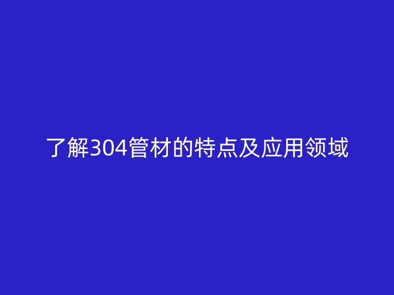 了解304管材的特點及應用領(lǐng)域