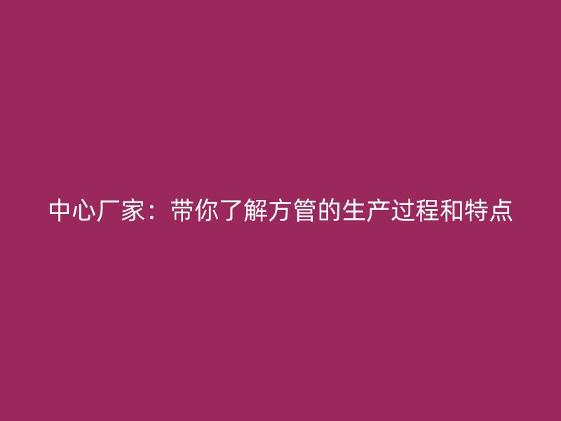 中心廠家：帶你了解方管的生產(chǎn)過程和特點