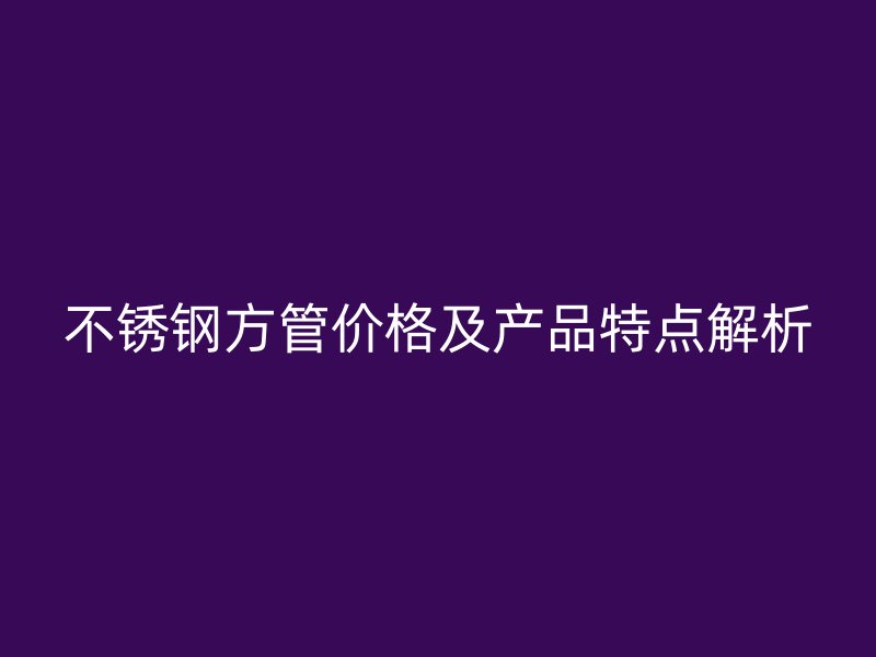 不銹鋼方管價格及產(chǎn)品特點解析