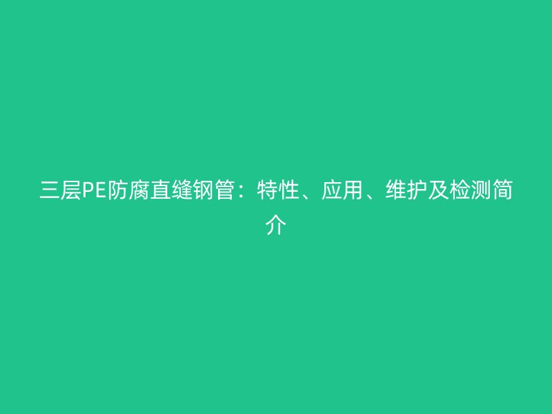 三層PE防腐直縫鋼管：特性、應(yīng)用、維護(hù)及檢測(cè)簡(jiǎn)介