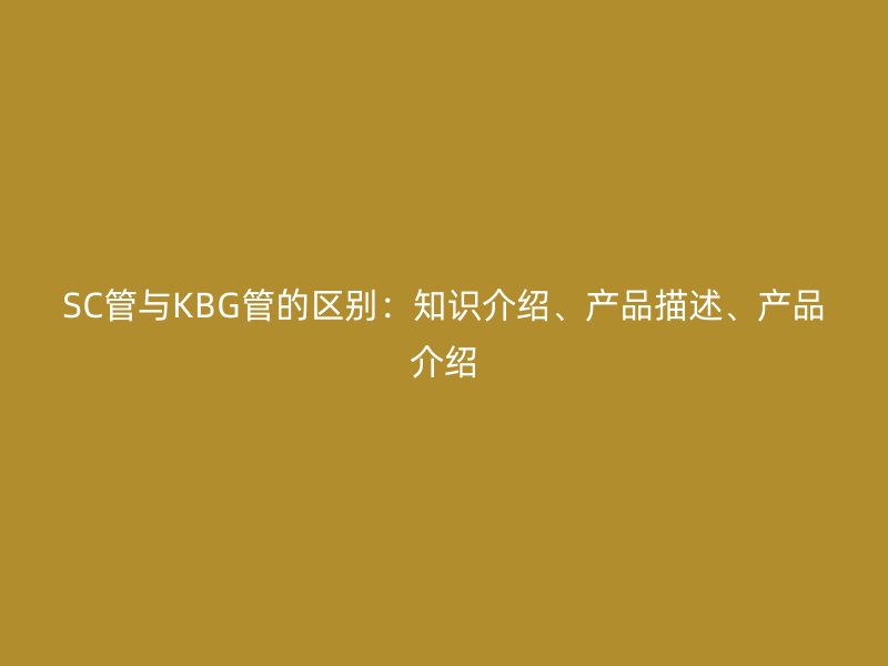 SC管與KBG管的區(qū)別：知識介紹、產品描述、產品介紹