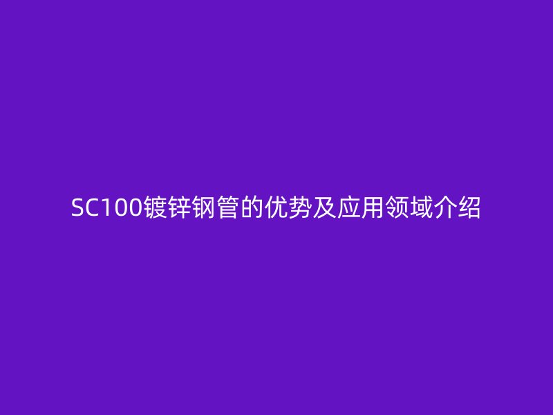 SC100鍍鋅鋼管的優(yōu)勢(shì)及應(yīng)用領(lǐng)域介紹