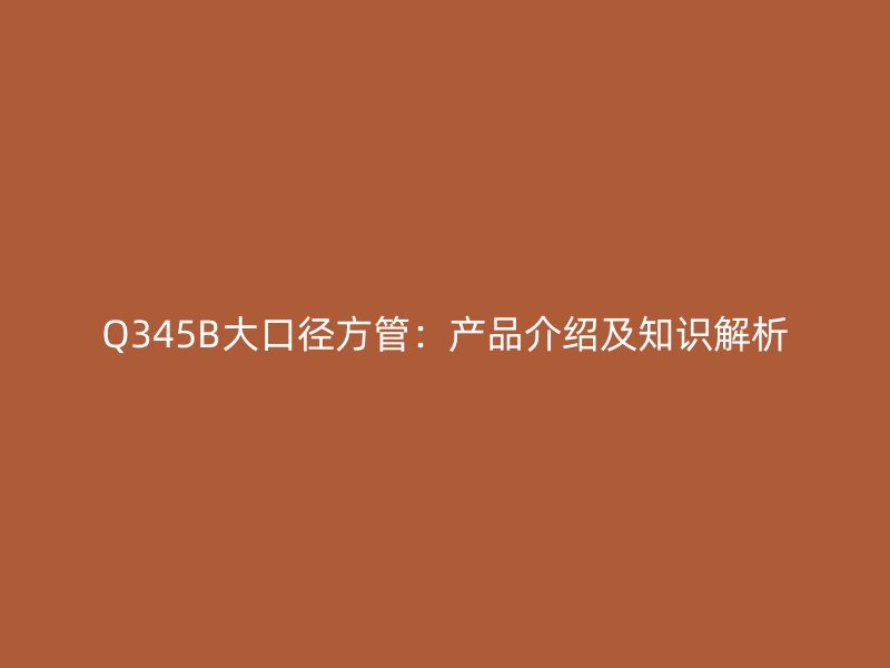 Q345B大口徑方管：產(chǎn)品介紹及知識解析