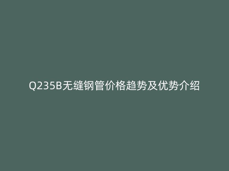 Q235B無(wú)縫鋼管價(jià)格趨勢(shì)及優(yōu)勢(shì)介紹
