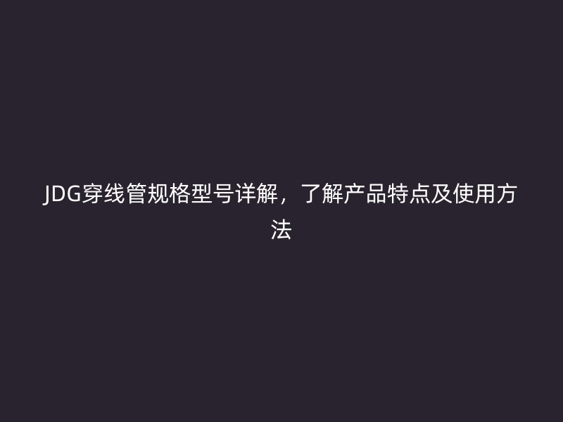 JDG穿線管規(guī)格型號(hào)詳解，了解產(chǎn)品特點(diǎn)及使用方法