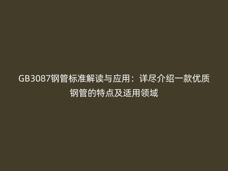 GB3087鋼管標準解讀與應(yīng)用：詳盡介紹一款優(yōu)質(zhì)鋼管的特點及適用領(lǐng)域