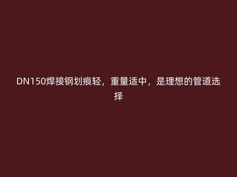 DN150焊接鋼劃痕輕，重量適中，是理想的管道選擇
