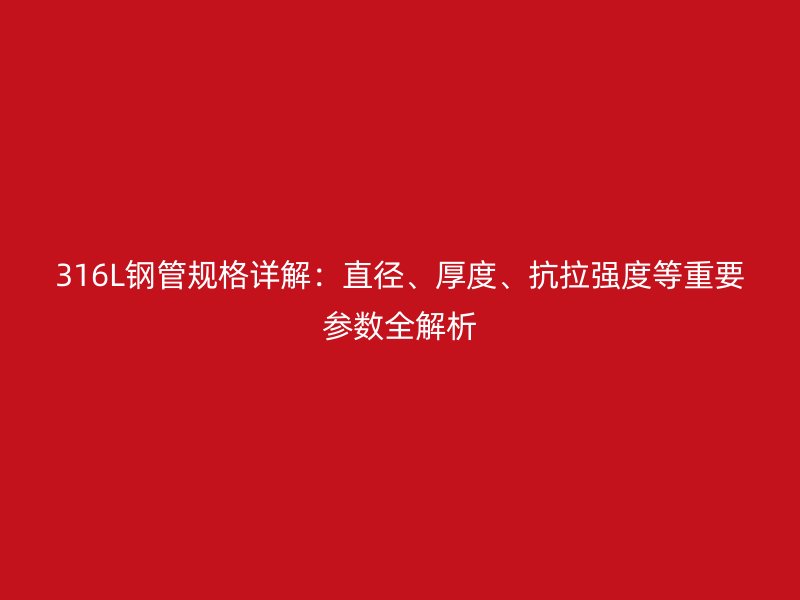 316L鋼管規(guī)格詳解：直徑、厚度、抗拉強(qiáng)度等重要參數(shù)全解析