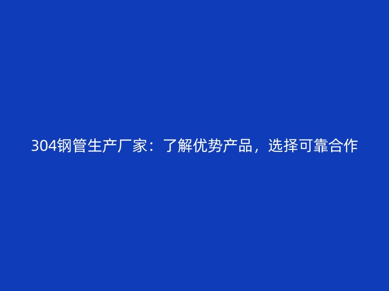 304鋼管生產(chǎn)廠家：了解優(yōu)勢產(chǎn)品，選擇可靠合作