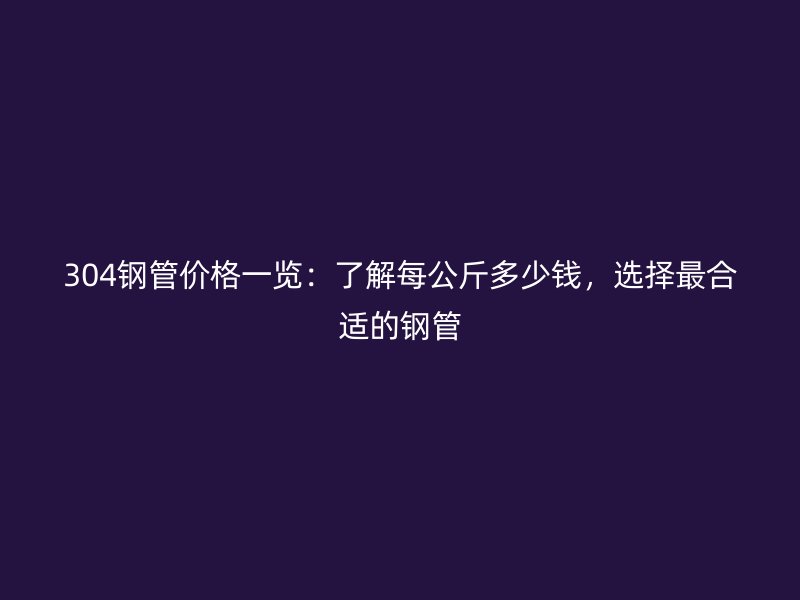 304鋼管價格一覽：了解每公斤多少錢，選擇最合適的鋼管