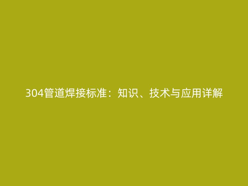304管道焊接標(biāo)準(zhǔn)：知識(shí)、技術(shù)與應(yīng)用詳解