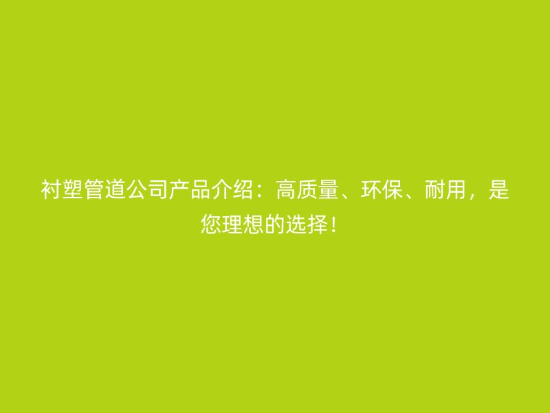 襯塑管道公司產(chǎn)品介紹：高質(zhì)量、環(huán)保、耐用，是您理想的選擇！