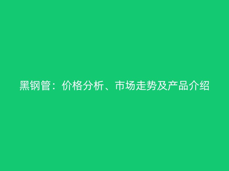 黑鋼管：價(jià)格分析、市場(chǎng)走勢(shì)及產(chǎn)品介紹