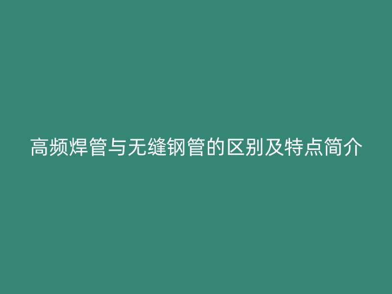 高頻焊管與無縫鋼管的區(qū)別及特點(diǎn)簡介