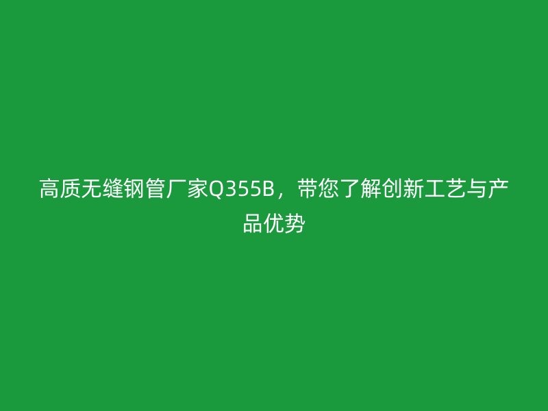 高質(zhì)無縫鋼管廠家Q355B，帶您了解創(chuàng)新工藝與產(chǎn)品優(yōu)勢